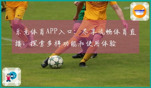 乐竞体育APP入口：尽享流畅体育直播，探索多样功能和使用体验