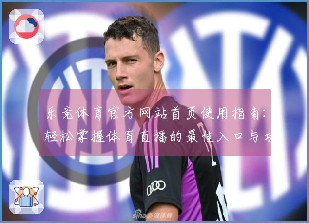 乐竞体育官方网站首页使用指南：轻松掌握体育直播的最佳入口与功能