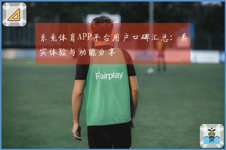 乐竞体育APP平台用户口碑汇总：真实体验与功能分享