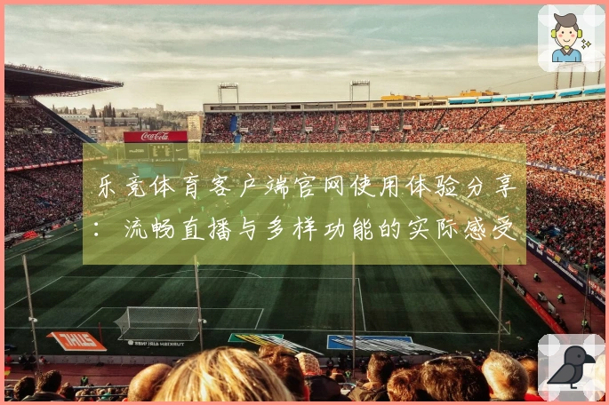 乐竞体育客户端官网使用体验分享：流畅直播与多样功能的实际感受