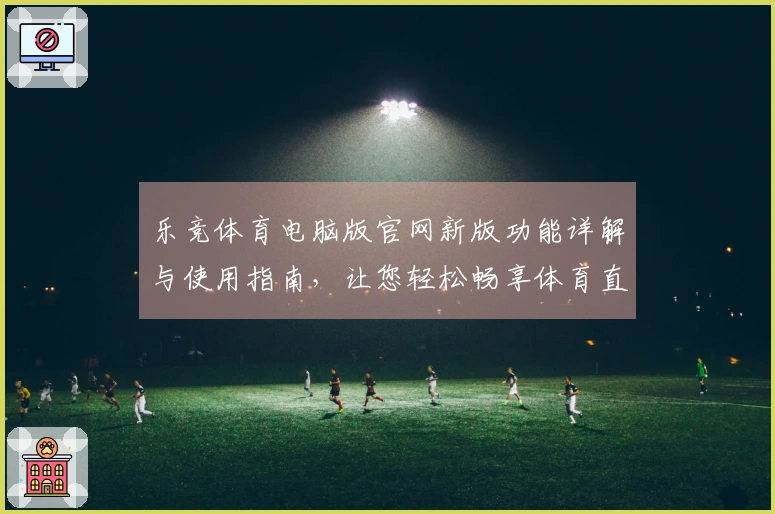 乐竞体育电脑版官网新版功能详解与使用指南，让您轻松畅享体育直播体验