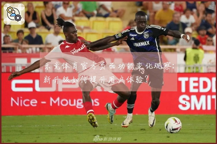 乐竞体育官方页面功能变化观察:新升级如何提升用户体验?