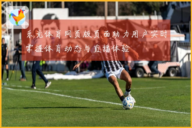 乐竞体育网页版页面助力用户实时掌握体育动态与直播体验