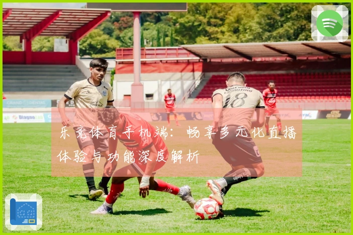 乐竞体育手机端：畅享多元化直播体验与功能深度解析