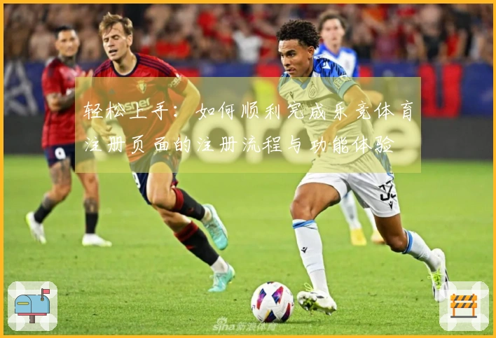 轻松上手：如何顺利完成乐竞体育注册页面的注册流程与功能体验