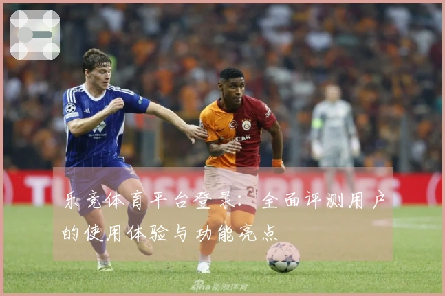 乐竞体育平台登录：全面评测用户的使用体验与功能亮点