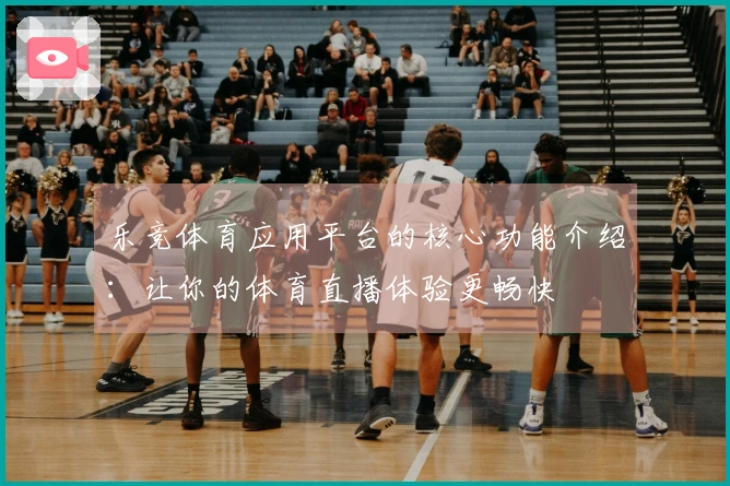 乐竞体育应用平台的核心功能介绍：让你的体育直播体验更畅快