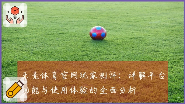 乐竞体育官网玩家测评:详解平台功能与使用体验的全面分析