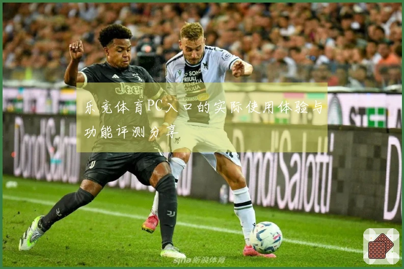 乐竞体育PC入口的实际使用体验与功能评测分享