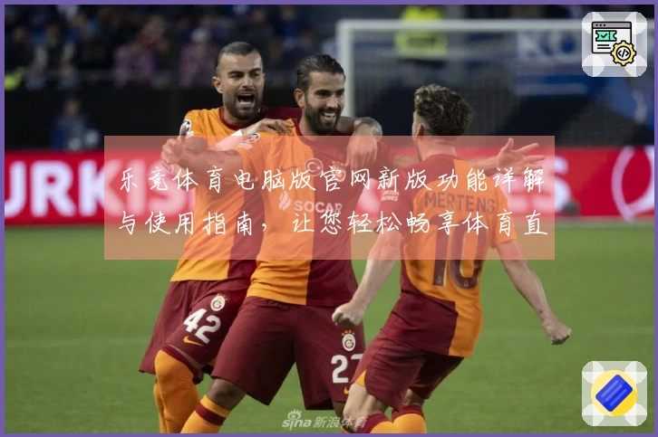 乐竞体育电脑版官网新版功能详解与使用指南,让您轻松畅享体育直播体验