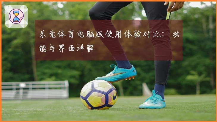 乐竞体育电脑版使用体验对比：功能与界面详解