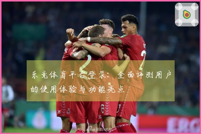 乐竞体育平台登录：全面评测用户的使用体验与功能亮点