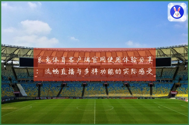 乐竞体育客户端官网使用体验分享：流畅直播与多样功能的实际感受