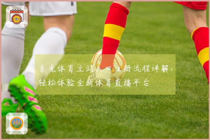 乐竞体育主站入口注册流程详解,轻松体验全新体育直播平台