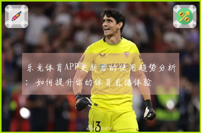 乐竞体育APP更新后的使用趋势分析:如何提升你的体育直播体验