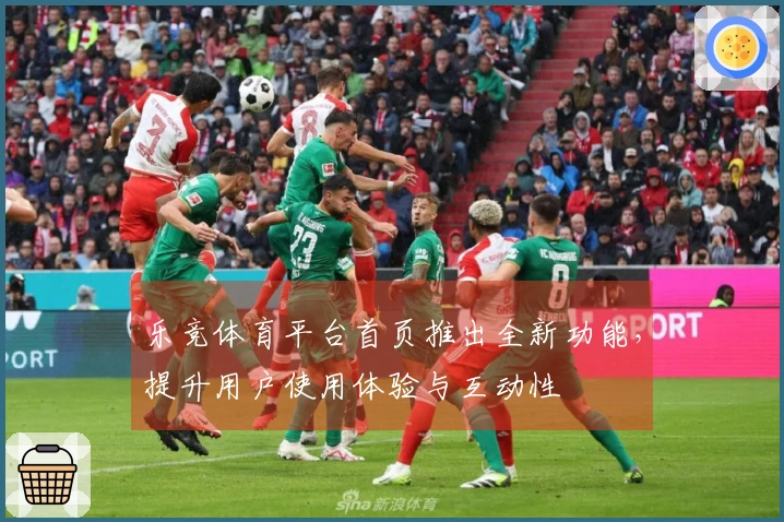 乐竞体育平台首页推出全新功能,提升用户使用体验与互动性