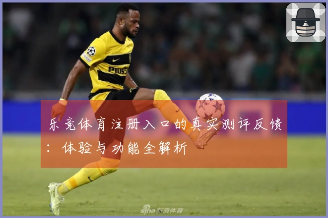 乐竞体育注册入口的真实测评反馈：体验与功能全解析