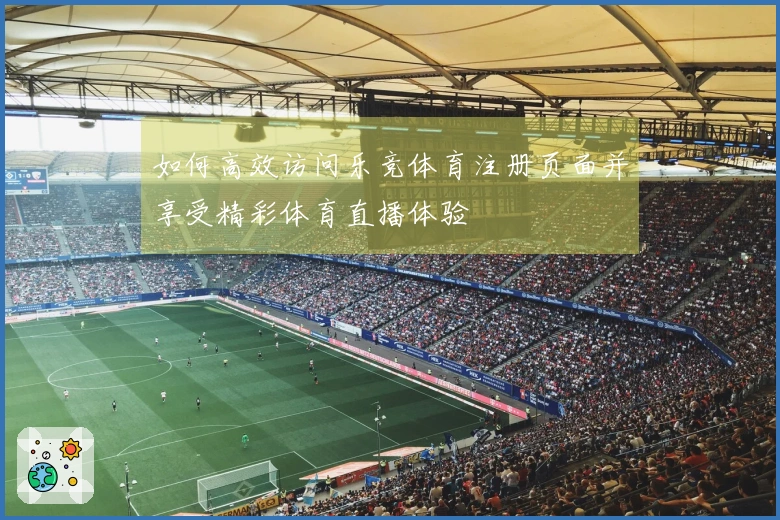 如何高效访问乐竞体育注册页面并享受精彩体育直播体验