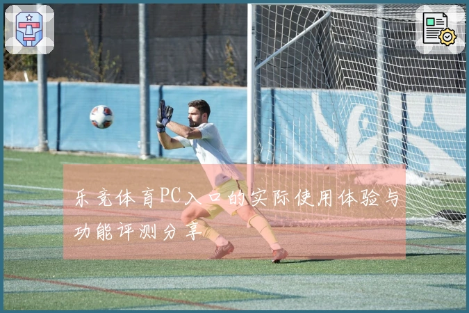 乐竞体育PC入口的实际使用体验与功能评测分享