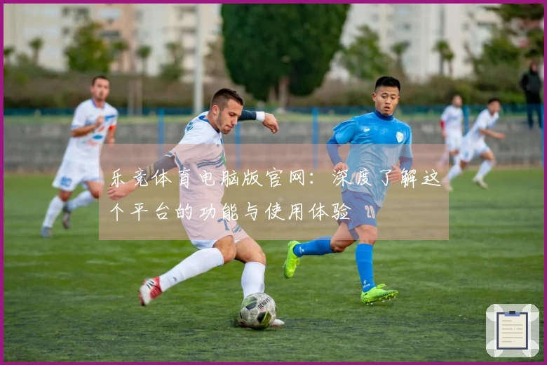 乐竞体育电脑版官网:深度了解这个平台的功能与使用体验