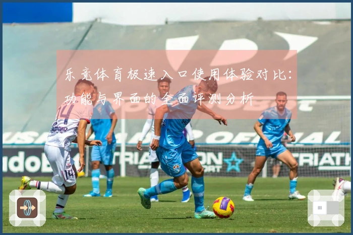 乐竞体育极速入口使用体验对比：功能与界面的全面评测分析