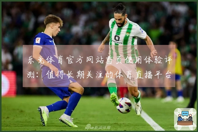 乐竞体育官方网站首页使用体验评测：值得长期关注的体育直播平台