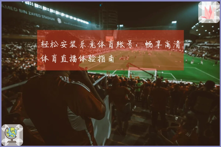 轻松安装乐竞体育账号，畅享高清体育直播体验指南