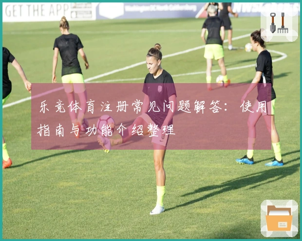 乐竞体育注册常见问题解答:使用指南与功能介绍整理