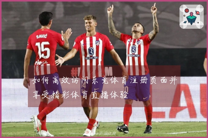 如何高效访问乐竞体育注册页面并享受精彩体育直播体验