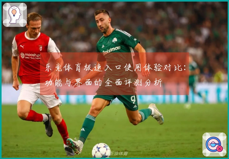 乐竞体育极速入口使用体验对比：功能与界面的全面评测分析