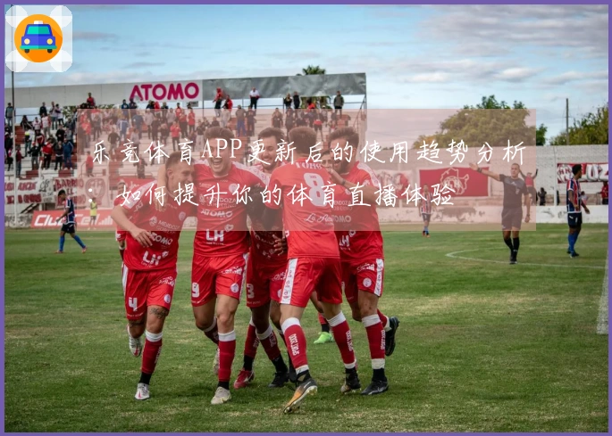 乐竞体育APP更新后的使用趋势分析：如何提升你的体育直播体验