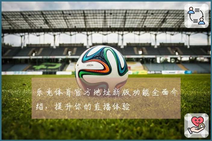 乐竞体育官方地址新版功能全面介绍,提升你的直播体验