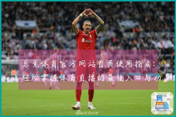 乐竞体育官方网站首页使用指南：轻松掌握体育直播的最佳入口与功能